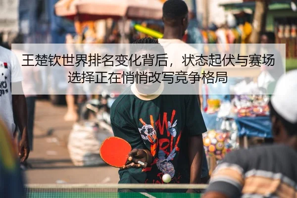 王楚钦世界排名变化背后，状态起伏与赛场选择正在悄悄改写竞争格局